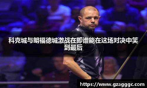 科克城与朗福德城激战在即谁能在这场对决中笑到最后
