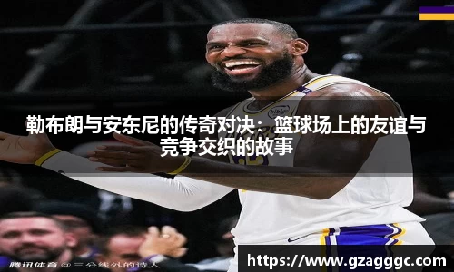 勒布朗与安东尼的传奇对决：篮球场上的友谊与竞争交织的故事
