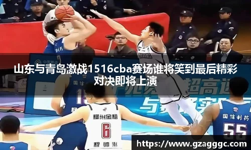 山东与青岛激战1516cba赛场谁将笑到最后精彩对决即将上演