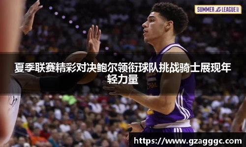 夏季联赛精彩对决鲍尔领衔球队挑战骑士展现年轻力量