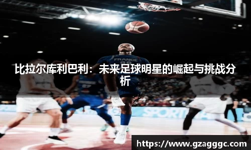 比拉尔库利巴利：未来足球明星的崛起与挑战分析