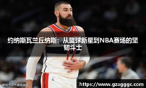 约纳斯瓦兰丘纳斯：从篮球新星到NBA赛场的坚韧斗士