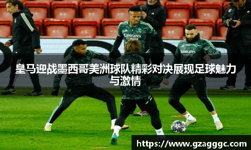 皇马迎战墨西哥美洲球队精彩对决展现足球魅力与激情