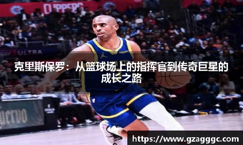 克里斯保罗：从篮球场上的指挥官到传奇巨星的成长之路
